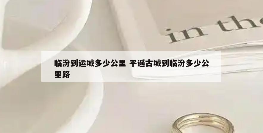 临汾到运城多少公里 平遥古城到临汾多少公里路