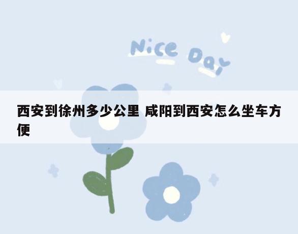 西安到徐州多少公里 咸阳到西安怎么坐车方便