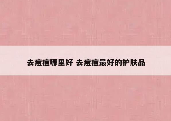 去痘痘哪里好 去痘痘最好的护肤品
