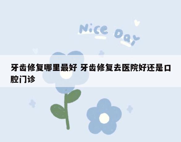 牙齿修复哪里最好 牙齿修复去医院好还是口腔门诊