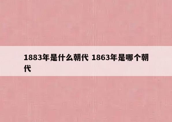 1883年是什么朝代 1863年是哪个朝代