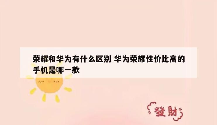 荣耀和华为有什么区别 华为荣耀性价比高的手机是哪一款