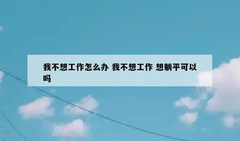 我不想工作怎么办 我不想工作 想躺平可以吗