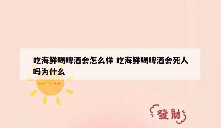 吃海鲜喝啤酒会怎么样 吃海鲜喝啤酒会死人吗为什么