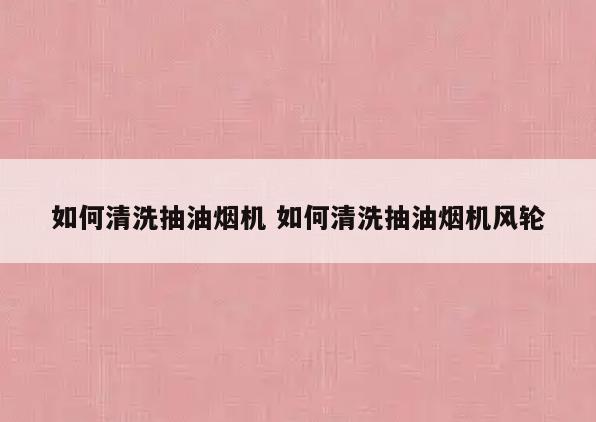 如何清洗抽油烟机 如何清洗抽油烟机风轮