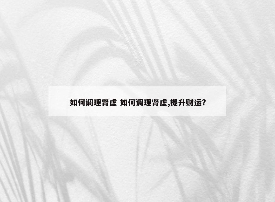 如何调理肾虚 如何调理肾虚,提升财运?
