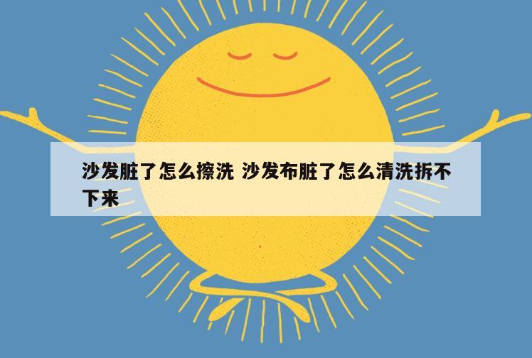 沙发脏了怎么擦洗 沙发布脏了怎么清洗拆不下来