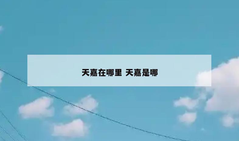 天嘉在哪里 天嘉是哪