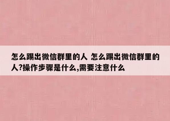 怎么踢出微信群里的人 怎么踢出微信群里的人?操作步骤是什么,需要注意什么