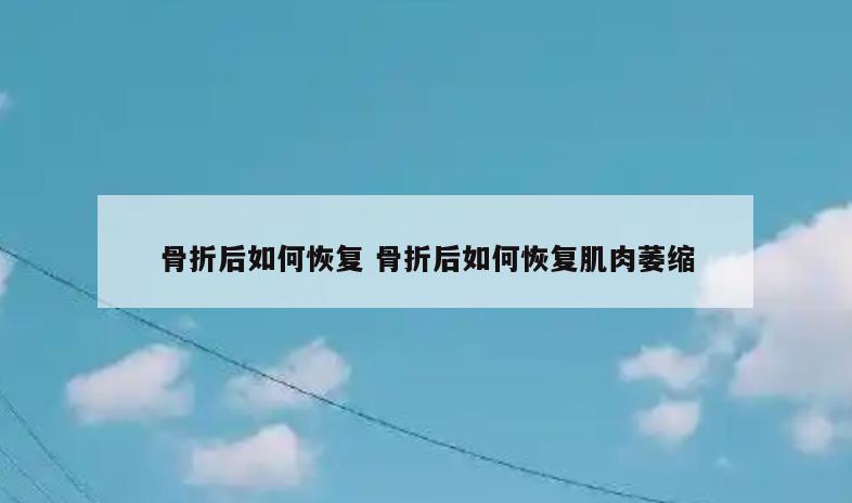 骨折后如何恢复 骨折后如何恢复肌肉萎缩