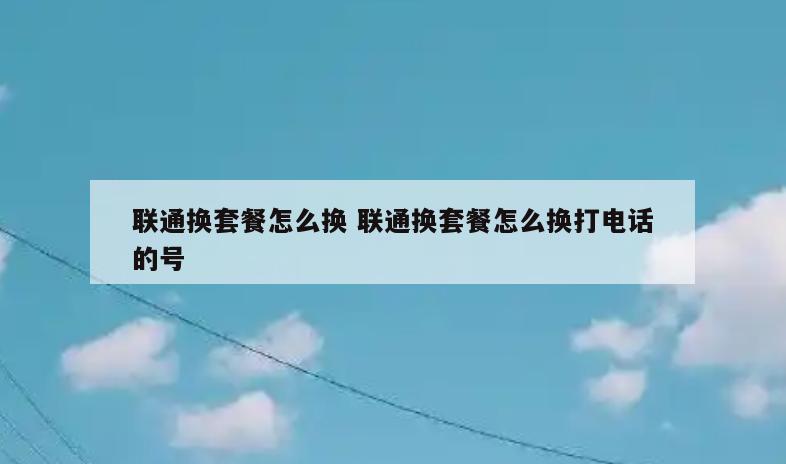 联通换套餐怎么换 联通换套餐怎么换打电话的号