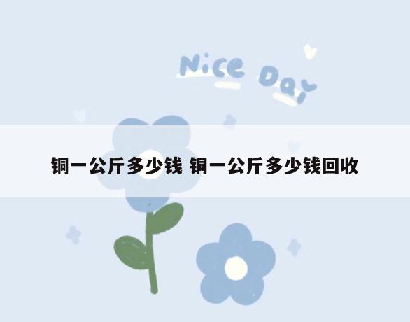 铜一公斤多少钱 铜一公斤多少钱回收