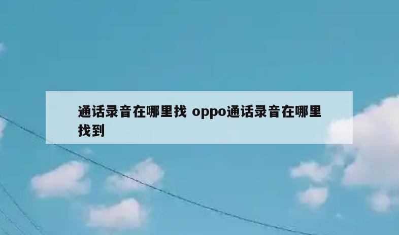 通话录音在哪里找 oppo通话录音在哪里找到