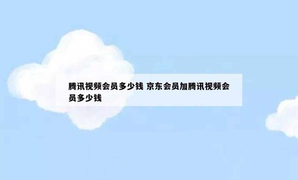 腾讯视频会员多少钱 京东会员加腾讯视频会员多少钱