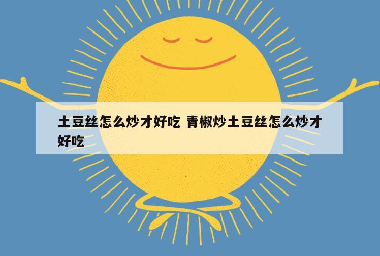土豆丝怎么炒才好吃 青椒炒土豆丝怎么炒才好吃