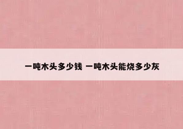 一吨木头多少钱 一吨木头能烧多少灰
