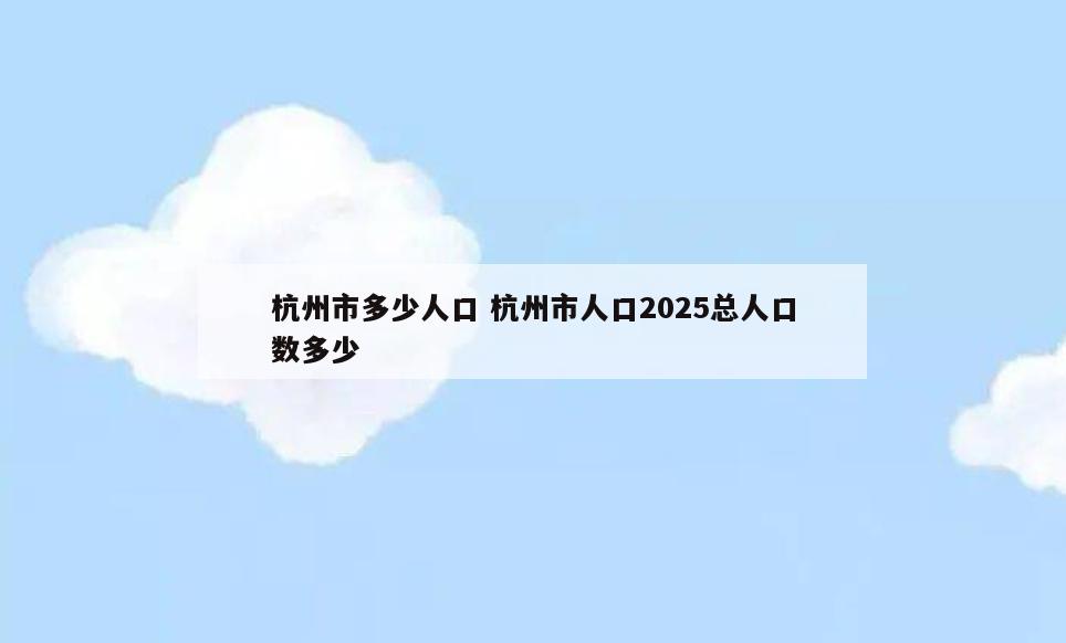 杭州市多少人口 杭州市人口2025总人口数多少