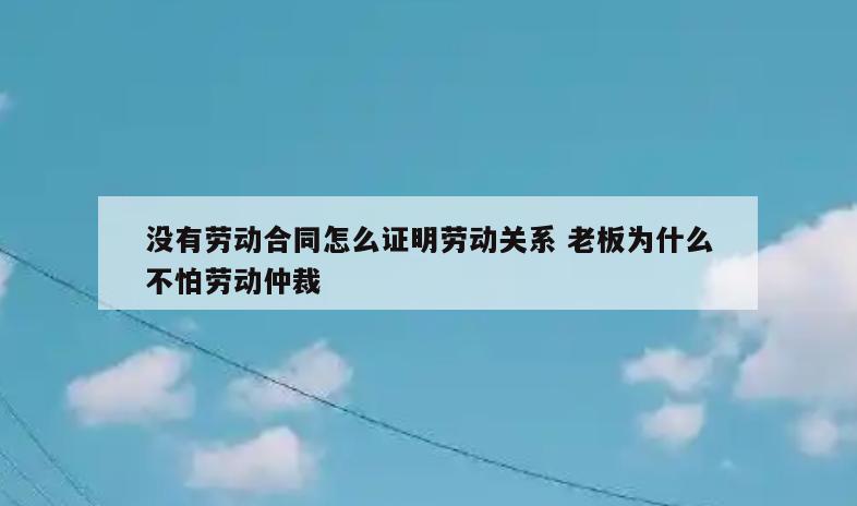 没有劳动合同怎么证明劳动关系 老板为什么不怕劳动仲裁