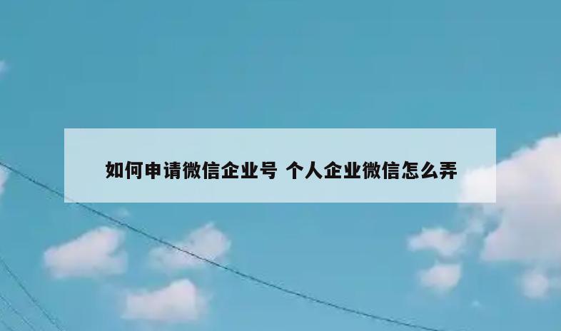 如何申请微信企业号 个人企业微信怎么弄