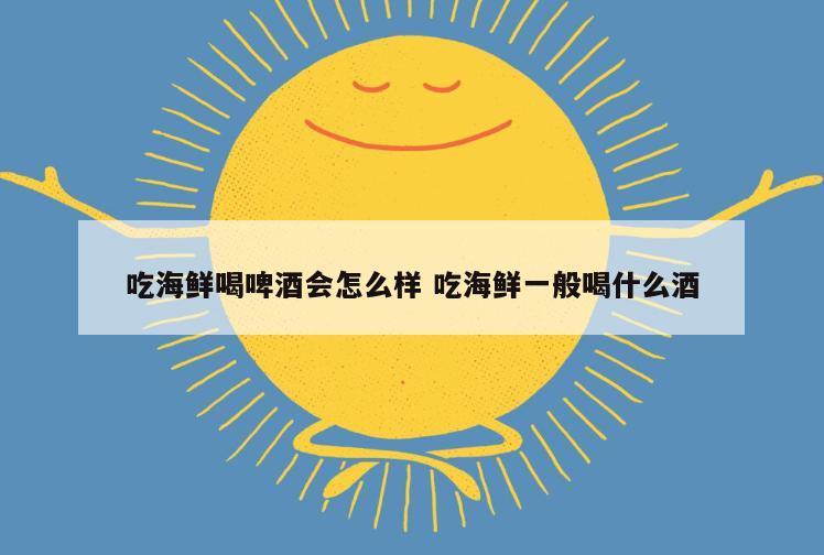吃海鲜喝啤酒会怎么样 吃海鲜一般喝什么酒