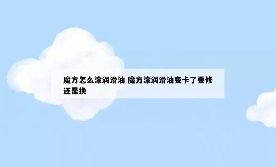 魔方怎么涂润滑油 魔方涂润滑油变卡了要修还是换