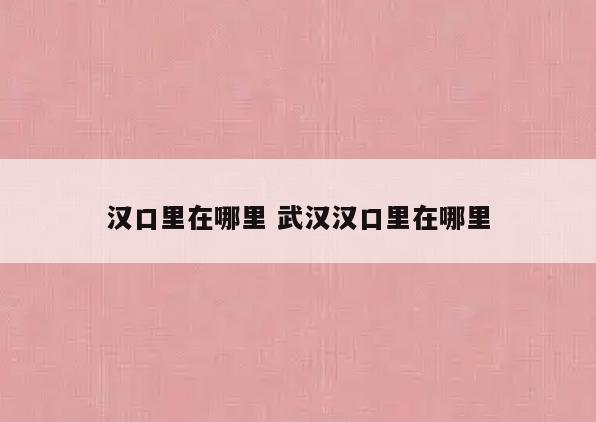 汉口里在哪里 武汉汉口里在哪里