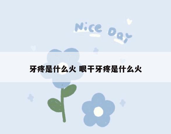 牙疼是什么火 眼干牙疼是什么火