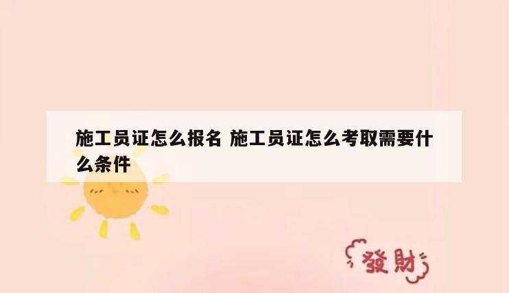 施工员证怎么报名 施工员证怎么考取需要什么条件
