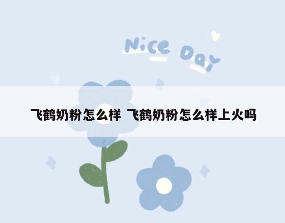飞鹤奶粉怎么样 飞鹤奶粉怎么样上火吗