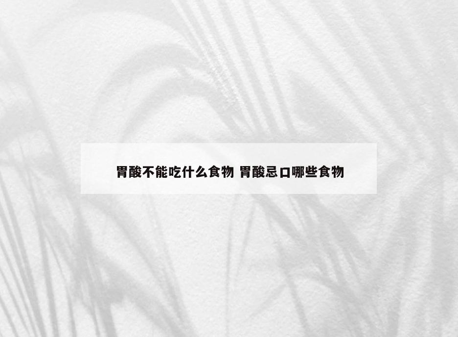 胃酸不能吃什么食物 胃酸忌口哪些食物