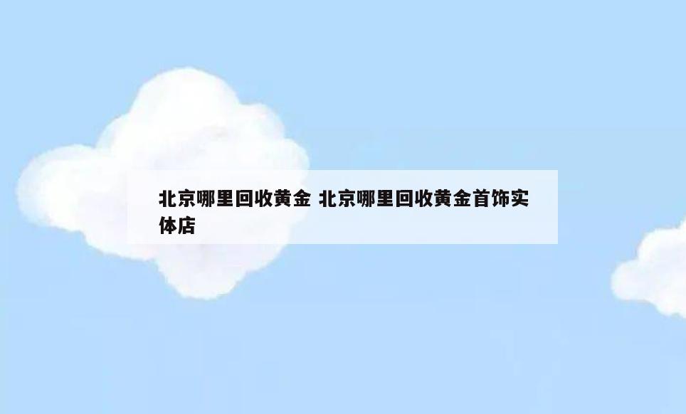 北京哪里回收黄金 北京哪里回收黄金首饰实体店