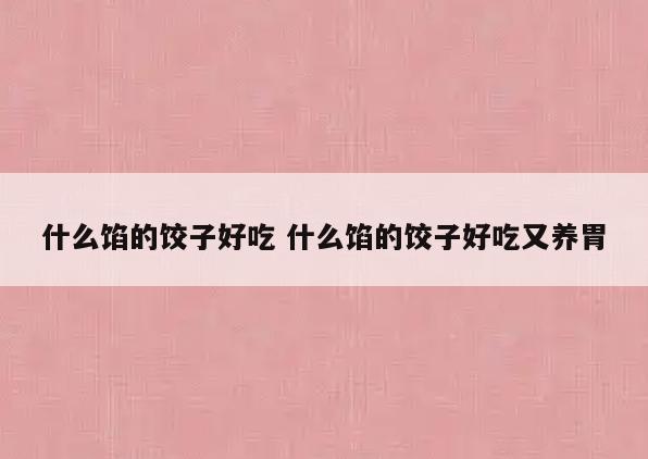 什么馅的饺子好吃 什么馅的饺子好吃又养胃