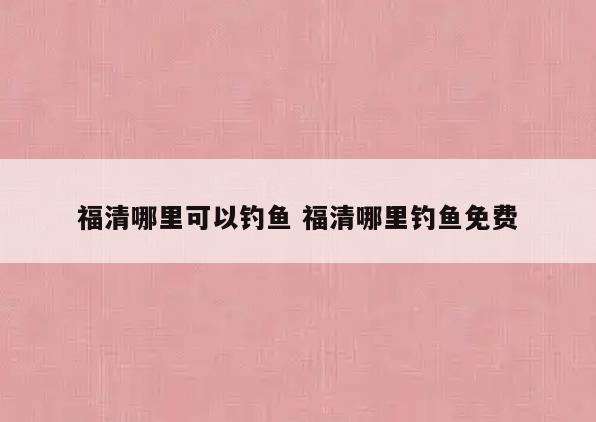 福清哪里可以钓鱼 福清哪里钓鱼免费