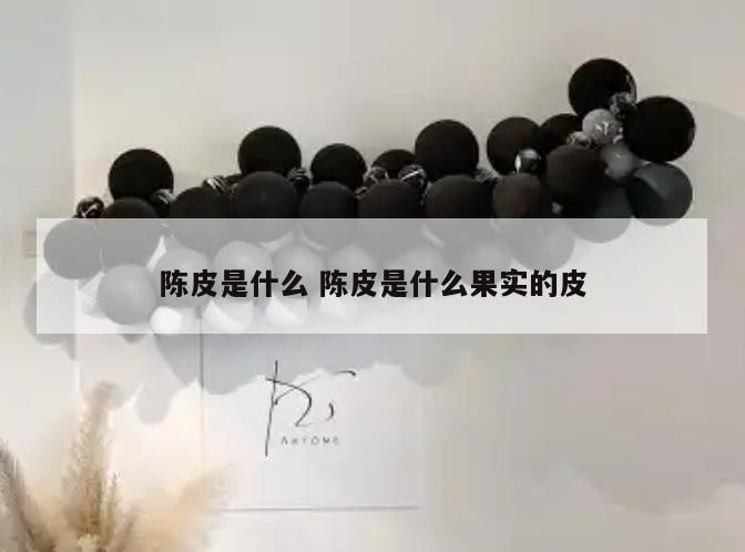 陈皮是什么 陈皮是什么果实的皮