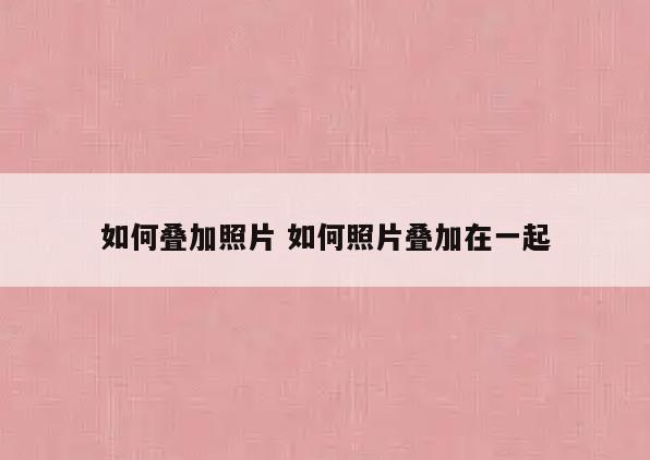 如何叠加照片 如何照片叠加在一起