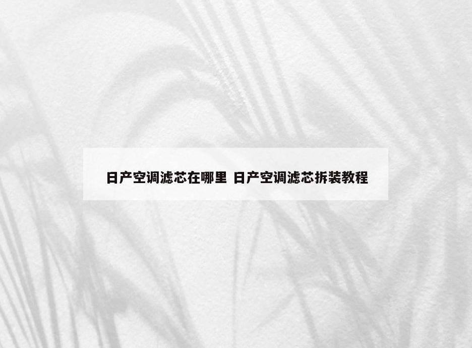 日产空调滤芯在哪里 日产空调滤芯拆装教程