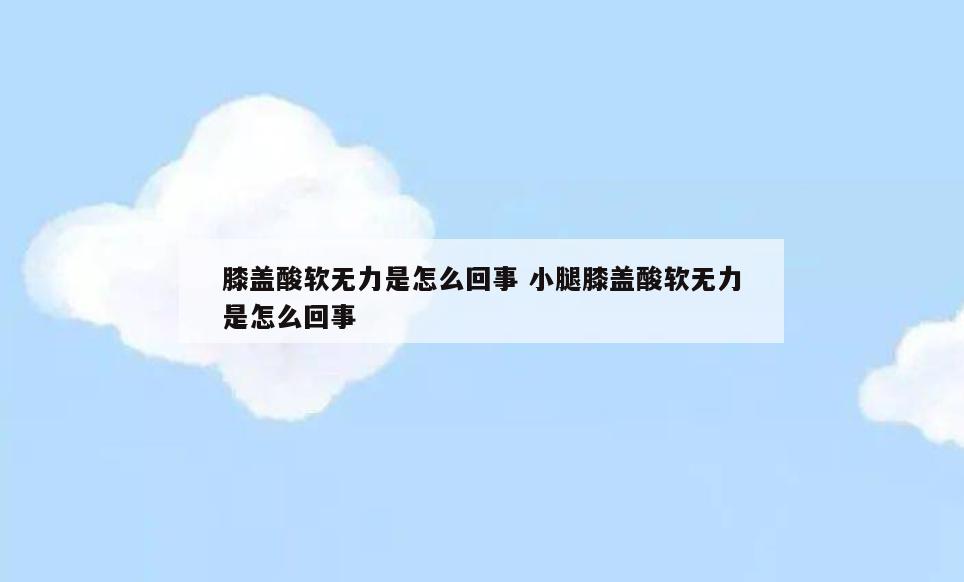 膝盖酸软无力是怎么回事 小腿膝盖酸软无力是怎么回事