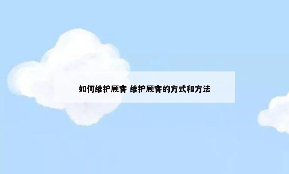 如何维护顾客 维护顾客的方式和方法