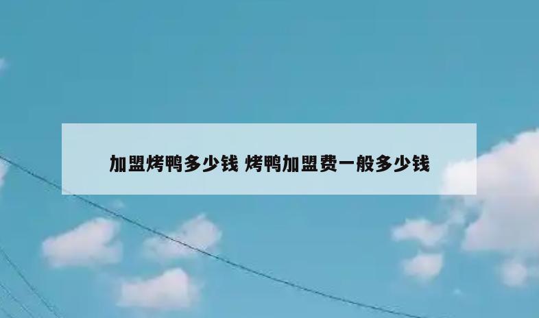 加盟烤鸭多少钱 烤鸭加盟费一般多少钱