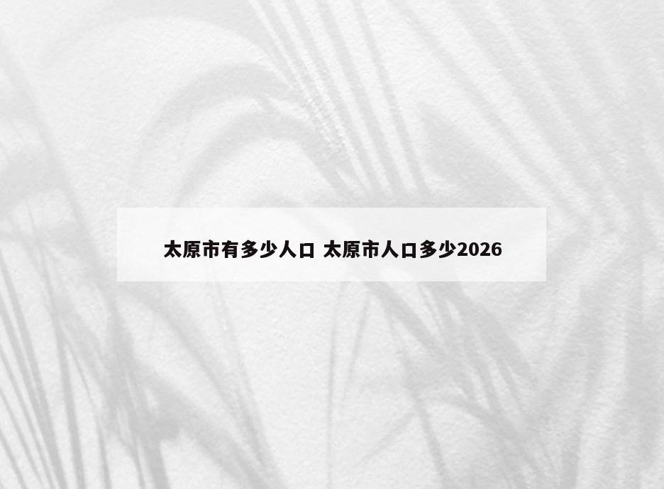 太原市有多少人口 太原市人口多少2026